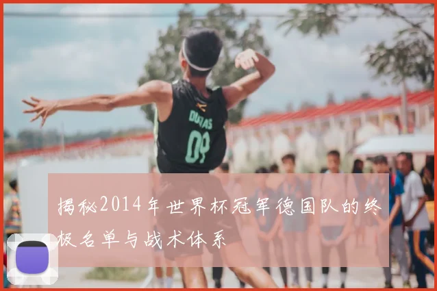 揭秘2014年世界杯冠军德国队的终极名单与战术体系